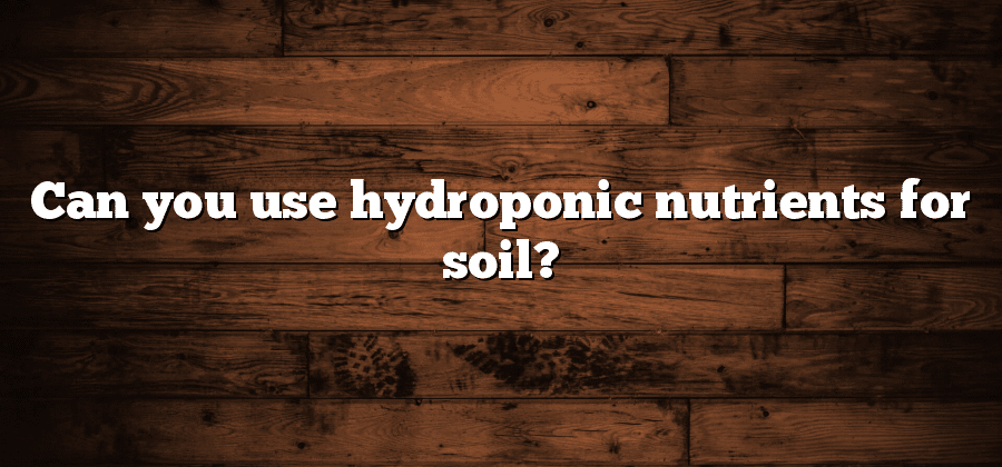 Can you use hydroponic nutrients for soil?