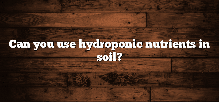Can you use hydroponic nutrients in soil?