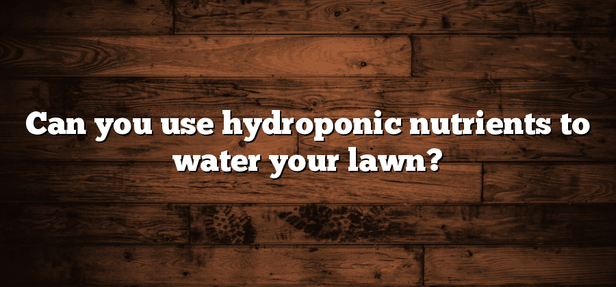 Can you use hydroponic nutrients to water your lawn?