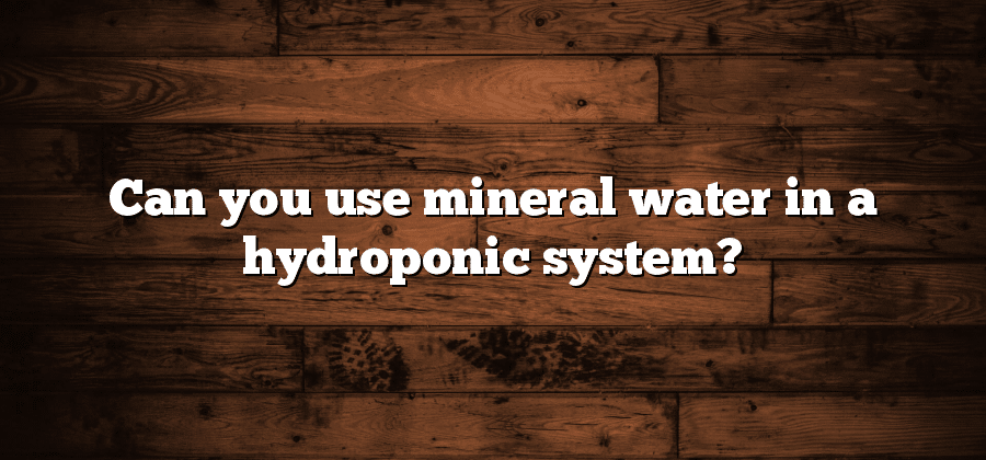 Can you use mineral water in a hydroponic system?