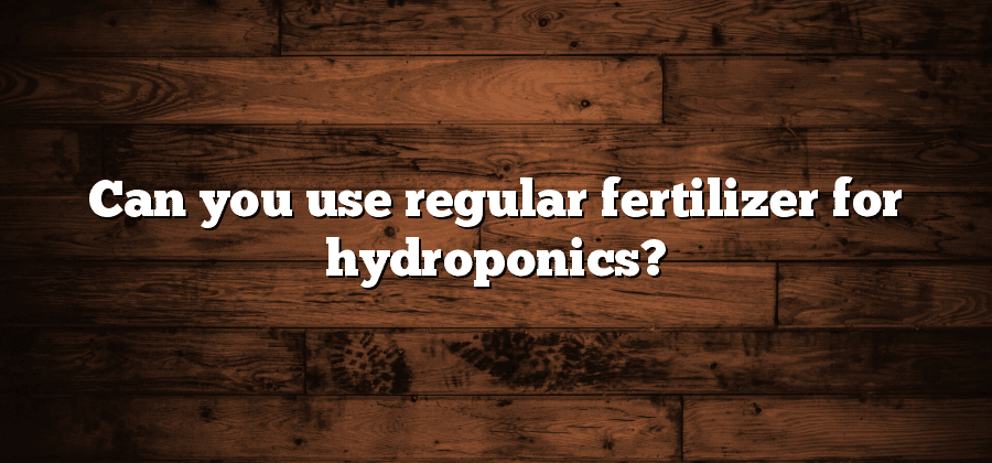 Can you use regular fertilizer for hydroponics?