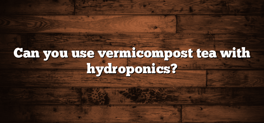 Can you use vermicompost tea with hydroponics?