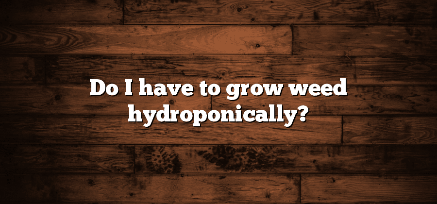 Do I have to grow weed hydroponically?