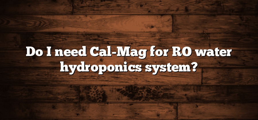 Do I need Cal-Mag for RO water hydroponics system?
