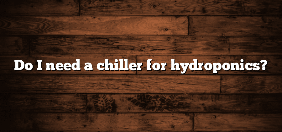 Do I need a chiller for hydroponics?