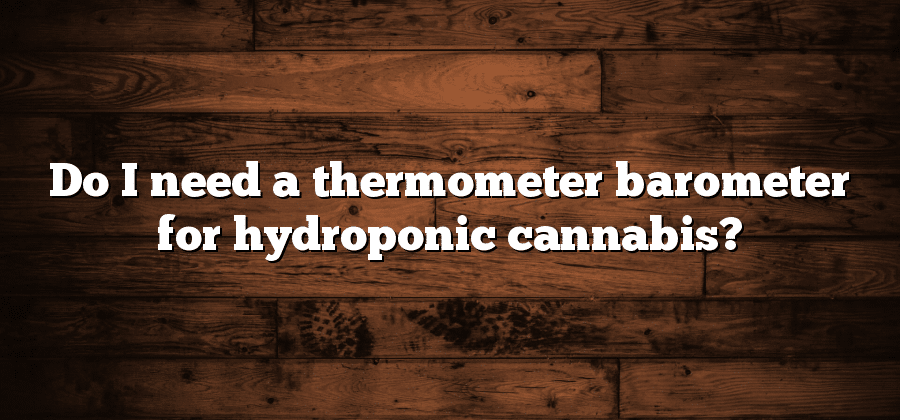 Do I need a thermometer barometer for hydroponic cannabis?