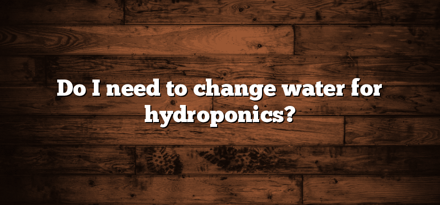 Do I need to change water for hydroponics?