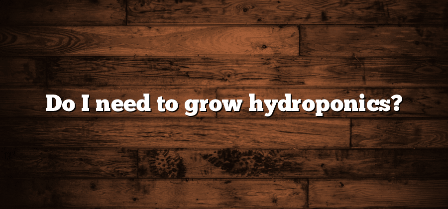 Do I need to grow hydroponics?