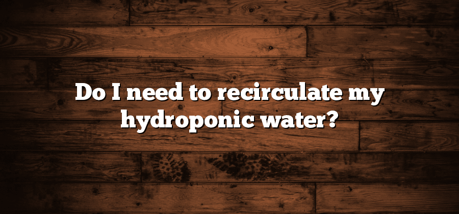 Do I need to recirculate my hydroponic water?