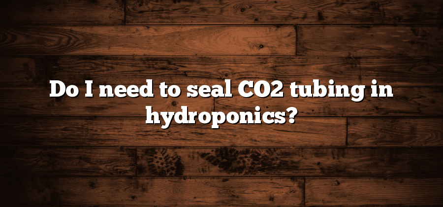 Do I need to seal CO2 tubing in hydroponics?