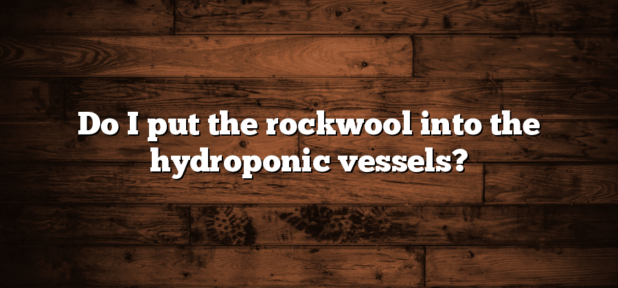 Do I put the rockwool into the hydroponic vessels?