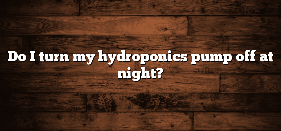 Do I turn my hydroponics pump off at night?