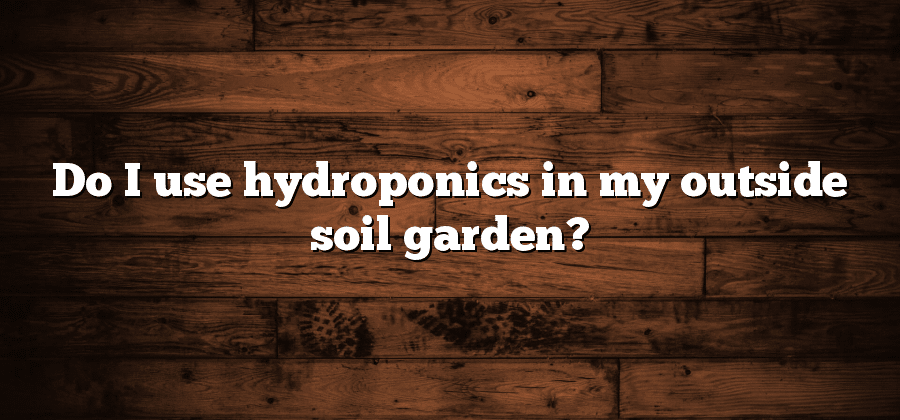 Do I use hydroponics in my outside soil garden?