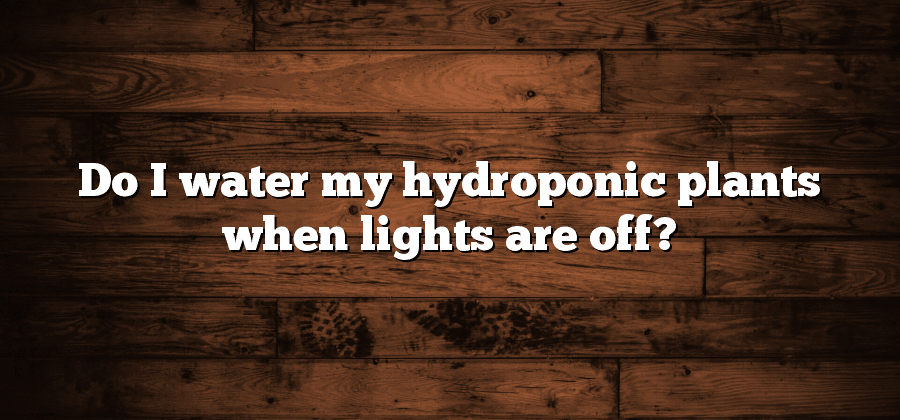 Do I water my hydroponic plants when lights are off?