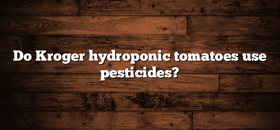 Do Kroger hydroponic tomatoes use pesticides?