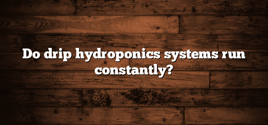Do drip hydroponics systems run constantly?