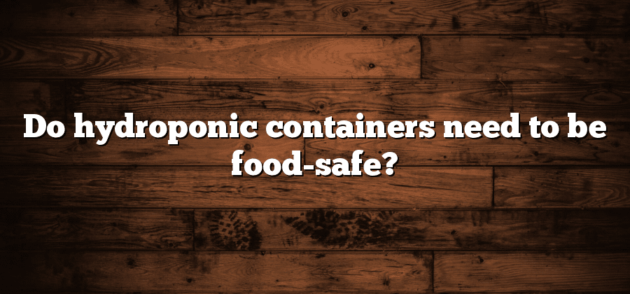 Do hydroponic containers need to be food-safe?