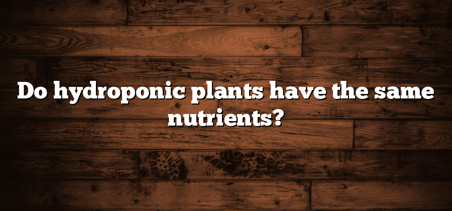 Do hydroponic plants have the same nutrients?