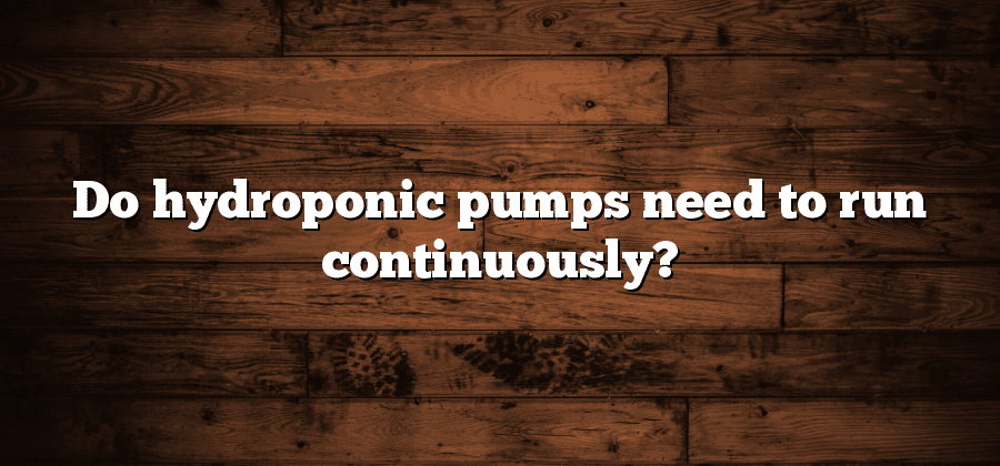 Do hydroponic pumps need to run continuously?