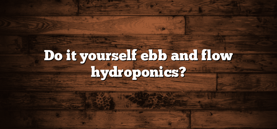 Do it yourself ebb and flow hydroponics?