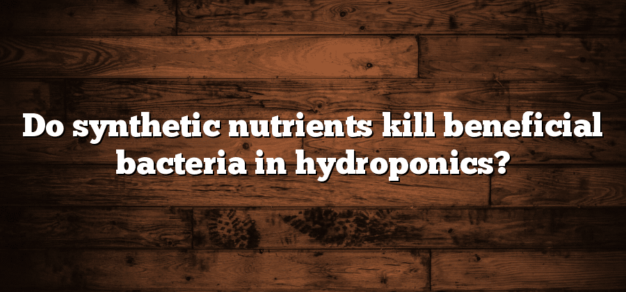 Do synthetic nutrients kill beneficial bacteria in hydroponics?