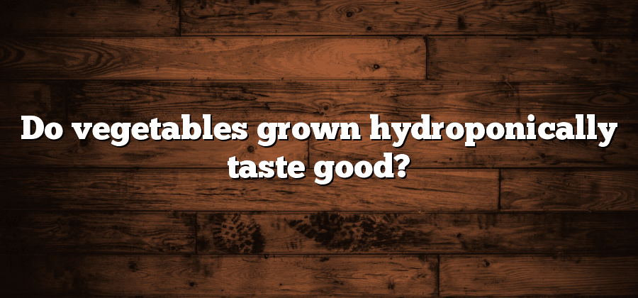 Do vegetables grown hydroponically taste good?