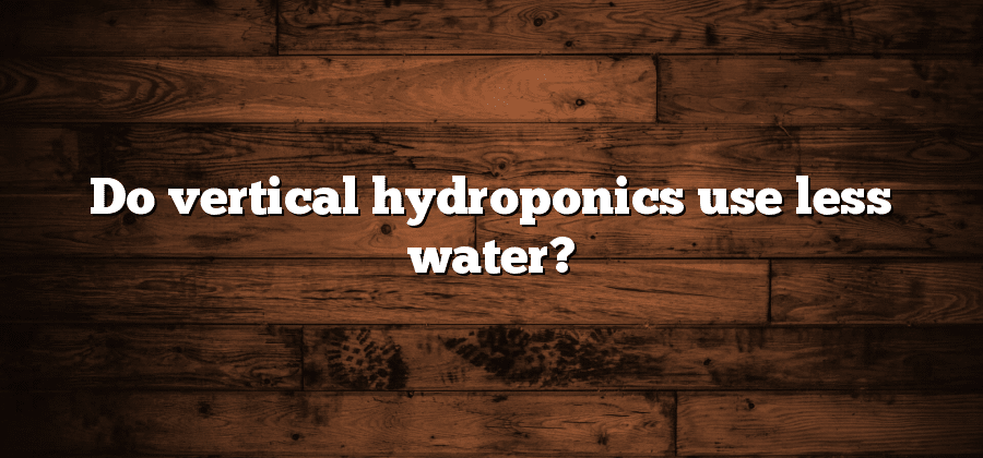Do vertical hydroponics use less water?