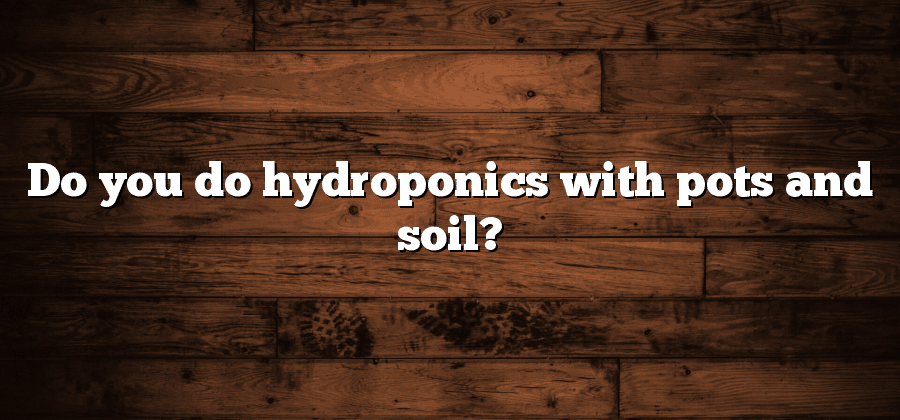 Do you do hydroponics with pots and soil?