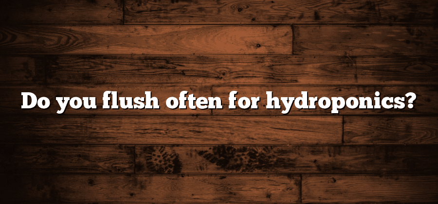 Do you flush often for hydroponics?
