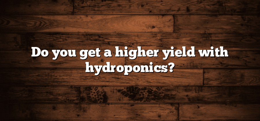 Do you get a higher yield with hydroponics?