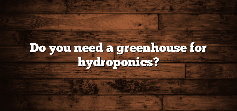 Do you need a greenhouse for hydroponics?