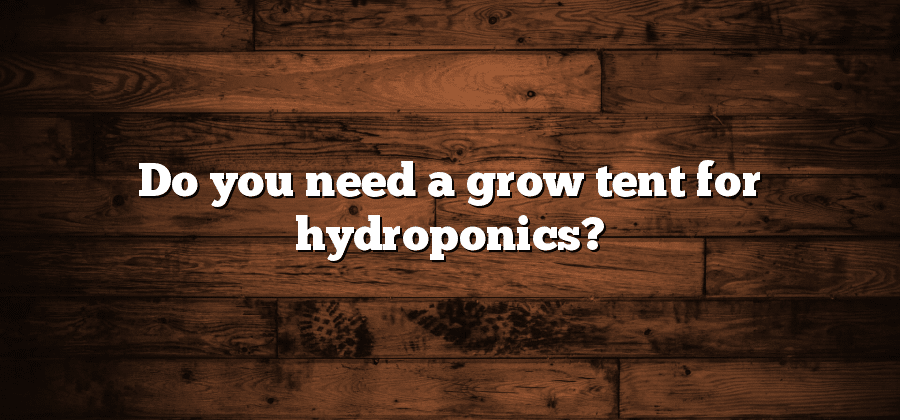 Do you need a grow tent for hydroponics?