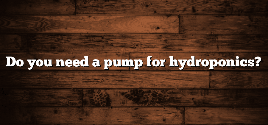 Do you need a pump for hydroponics?
