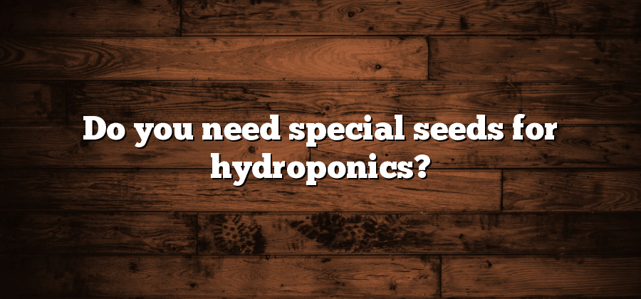 Do you need special seeds for hydroponics?