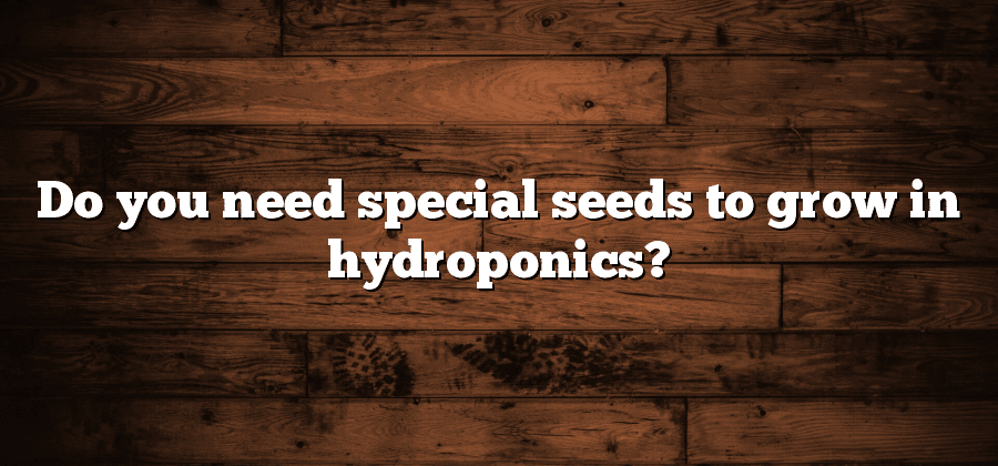 Do you need special seeds to grow in hydroponics?