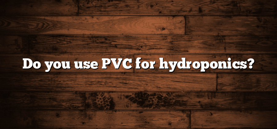 Do you use PVC for hydroponics?