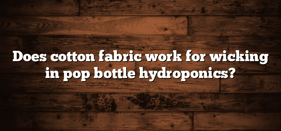 Does cotton fabric work for wicking in pop bottle hydroponics?