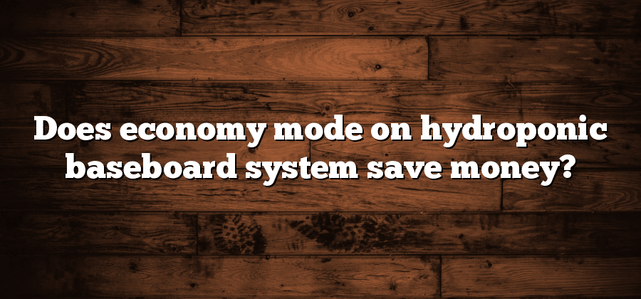 Does economy mode on hydroponic baseboard system save money?
