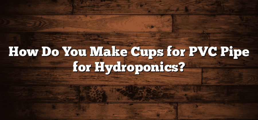 How Do You Make Cups for PVC Pipe for Hydroponics?