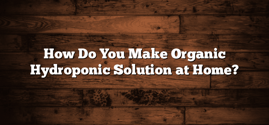 How Do You Make Organic Hydroponic Solution at Home?
