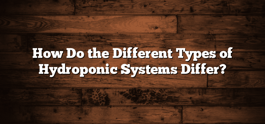 How Do the Different Types of Hydroponic Systems Differ?