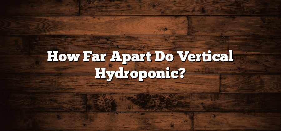 How Far Apart Do Vertical Hydroponic?
