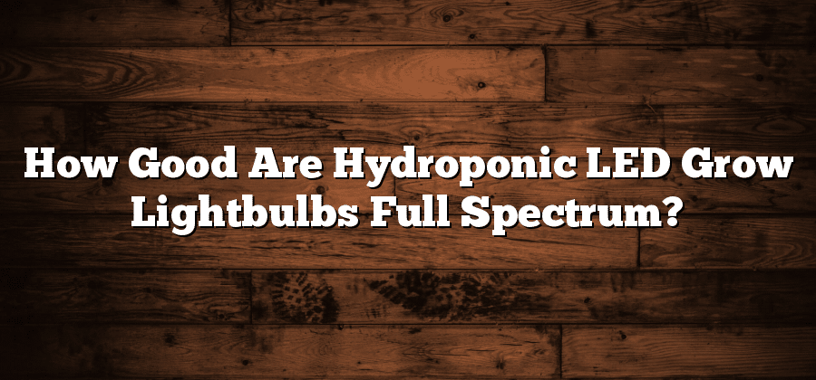 How Good Are Hydroponic LED Grow Lightbulbs Full Spectrum?