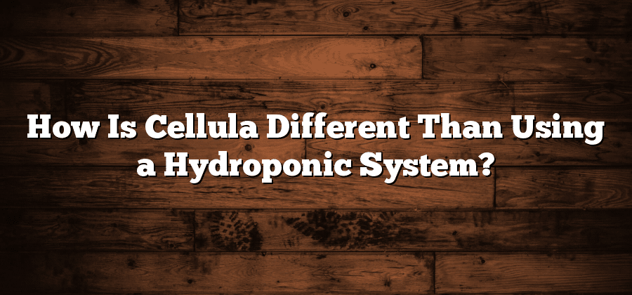 How Is Cellula Different Than Using a Hydroponic System?