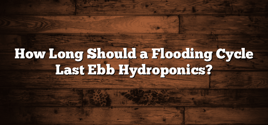 How Long Should a Flooding Cycle Last Ebb Hydroponics?