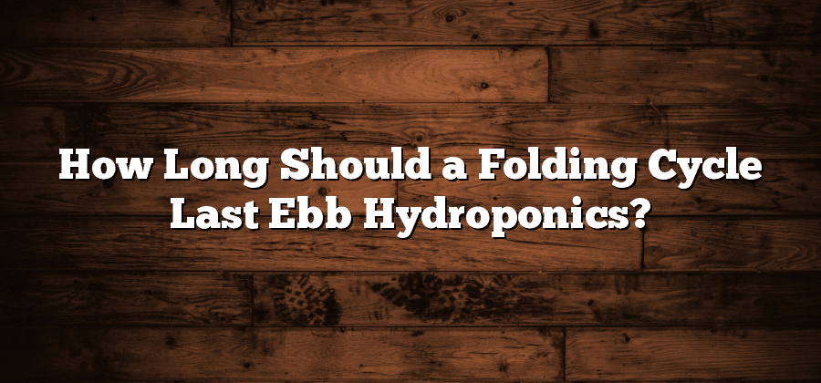 How Long Should a Folding Cycle Last Ebb Hydroponics?