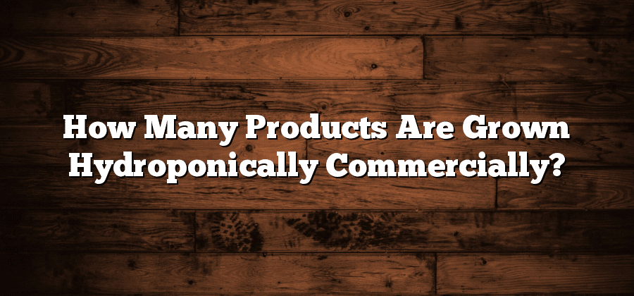 How Many Products Are Grown Hydroponically Commercially?
