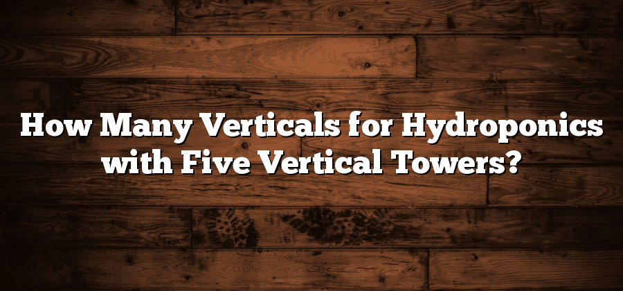 How Many Verticals for Hydroponics with Five Vertical Towers?