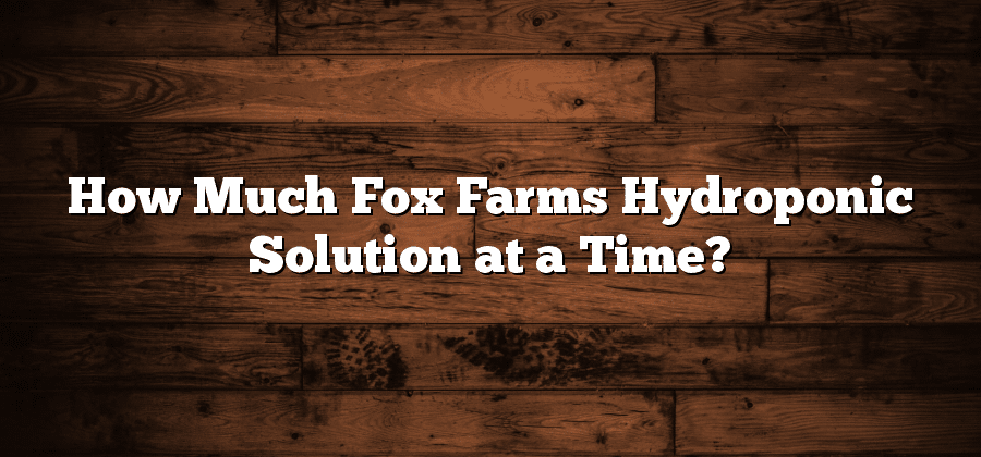 How Much Fox Farms Hydroponic Solution at a Time?