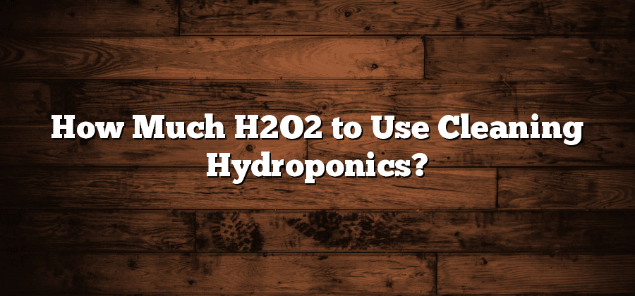 How Much H2O2 to Use Cleaning Hydroponics?
